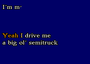 Yeah I drive me
a big ol' semitruck