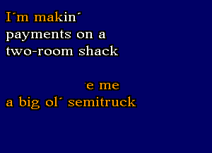 I'm makin'
payments on a
two-room shack

e me
a big ol' semitruck