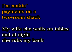 I'm makin'
payments on a
two-room shack

My wife she waits on tables
and at night
she rubs my back