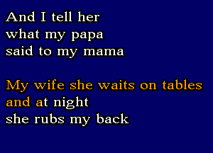 And I tell her
what my papa
said to my mama

My wife she waits on tables
and at night

she rubs my back