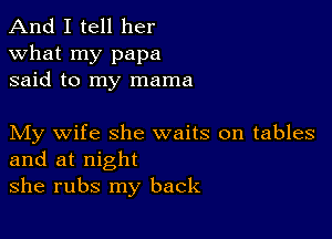 And I tell her
what my papa
said to my mama

My wife she waits on tables
and at night

she rubs my back