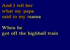 And I tell her
what my papa
said to my mama

XVhen he
got off the highball train