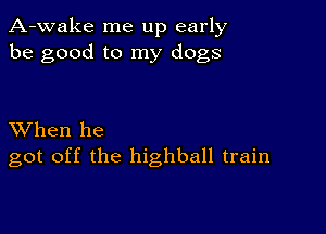 A-wake me up early
be good to my dogs

XVhen he
got off the highball train