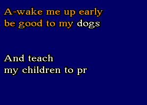 A-wake me up early
be good to my dogs

And teach
my children to pr