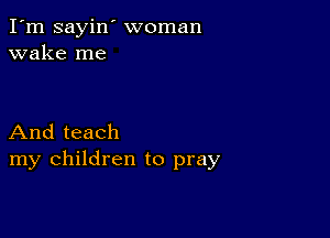 I'm sayin' woman
wake me

And teach
my children to pray