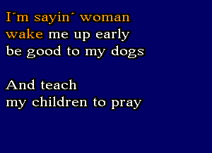 I'm sayin' woman
wake me up early
be good to my dogs

And teach
my children to pray