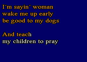 I'm sayin' woman
wake me up early
be good to my dogs

And teach
my children to pray