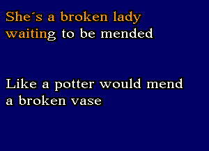 She's a broken lady
waiting to be mended

Like a potter would mend
a broken vase