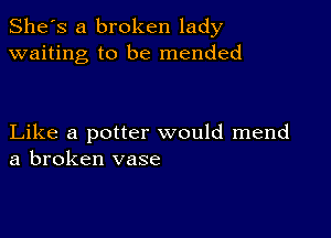 She's a broken lady
waiting to be mended

Like a potter would mend
a broken vase