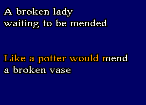 A broken lady
waiting to be mended

Like a potter would mend
a broken vase