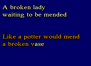 A broken lady
waiting to be mended

Like a potter would mend
a broken vase