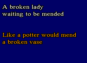 A broken lady
waiting to be mended

Like a potter would mend
a broken vase