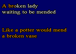 A broken lady
waiting to be mended

Like a potter would mend
a broken vase