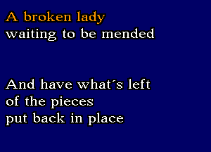 A broken lady
waiting to be mended

And have what's left
of the pieces
put back in place