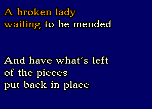 A broken lady
waiting to be mended

And have what's left
of the pieces
put back in place