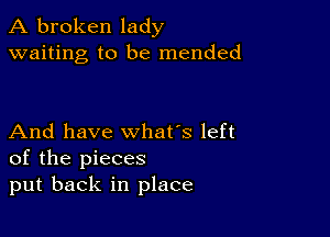 A broken lady
waiting to be mended

And have what's left
of the pieces
put back in place