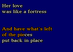 Her love
was like a fortress

And have what's left
of the pieces
put back in place