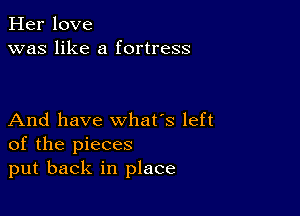 Her love
was like a fortress

And have what's left
of the pieces
put back in place