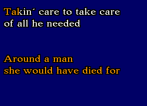 Takin' care to take care
of all he needed

Around a man
she would have died for