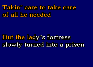 Takin' care to take care
of all he needed

But the ladys fortress
slowly turned into a prison