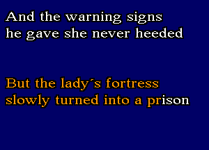 And the warning signs
he gave she never heeded

But the lady's fortress
slowly turned into a prison