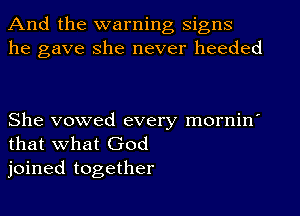 And the warning signs
he gave She never heeded

She vowed every mornin'
that what God
joined together