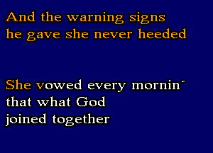 And the warning signs
he gave She never heeded

She vowed every mornin'
that what God
joined together