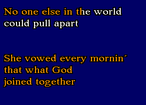 No one else in the world
could pull apart

She vowed every mornin'
that what God
joined together