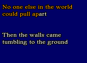 No one else in the world
could pull apart

Then the walls came
tumbling to the ground