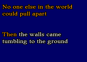 No one else in the world
could pull apart

Then the walls came
tumbling to the ground