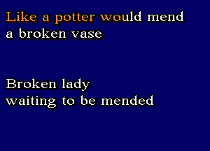 Like a potter would mend
a broken vase

Broken lady
waiting to be mended