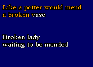 Like a potter would mend
a broken vase

Broken lady
waiting to be mended