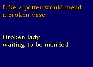 Like a potter would mend
a broken vase

Broken lady
waiting to be mended