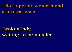 Like a potter would mend
a broken vase

Broken lady
waiting to be mended