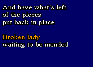 And have whats left
of the pieces
put back in place

Broken lady
waiting to be mended