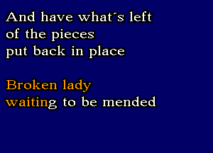 And have whats left
of the pieces
put back in place

Broken lady
waiting to be mended