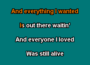 And everything I wanted

Is out there waitin'
And everyone I loved

Was still alive