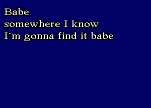 Babe

somewhere I know
I'm gonna find it babe