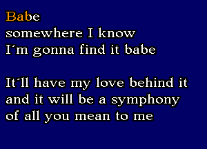 Babe
somewhere I know
I'm gonna find it babe

It'll have my love behind it
and it will be a symphony
of all you mean to me