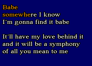 Babe
somewhere I know
I'm gonna find it babe

It'll have my love behind it
and it will be a symphony
of all you mean to me