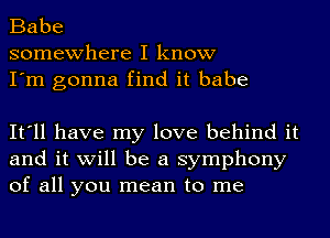 Babe
somewhere I know
I'm gonna find it babe

It'll have my love behind it
and it will be a symphony
of all you mean to me