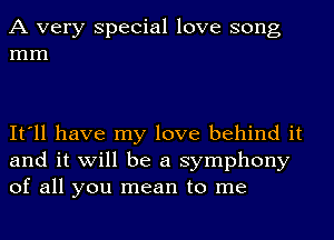 A very Special love song
mm

It'll have my love behind it
and it will be a symphony
of all you mean to me