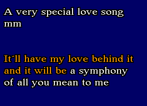 A very Special love song
mm

It'll have my love behind it
and it will be a symphony
of all you mean to me