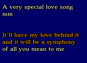 A very Special love song
mm

It'll have my love behind it
and it will be a symphony
of all you mean to me