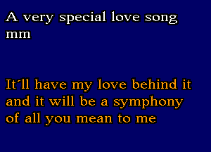 A very Special love song
mm

It'll have my love behind it
and it will be a symphony
of all you mean to me