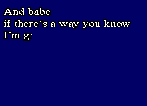 And babe

if there's a way you know
I'm g'