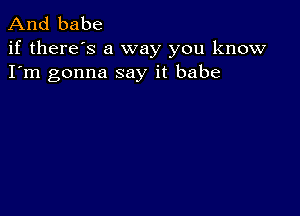 And babe

if there's a way you know
I'm gonna say it babe