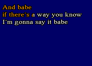 And babe

if there's a way you know
I'm gonna say it babe