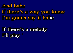 And babe

if there's a way you know
I'm gonna say it babe

If there's a melody
I'll play