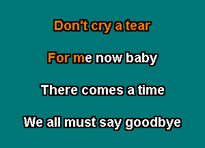 Don't cry a tear
For me now baby

There comes a time

We all must say goodbye